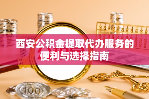 九台西安公积金提取代办服务的便利与选择指南