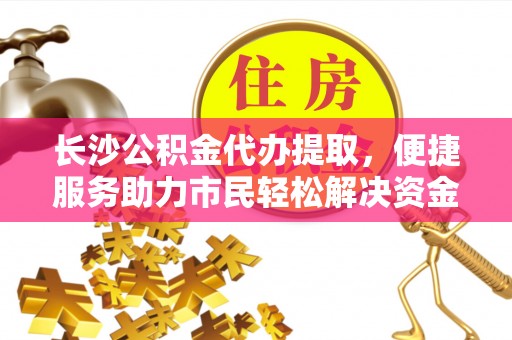 九台长沙公积金代办提取，便捷服务助力市民轻松解决资金需求