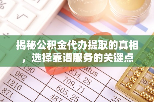 九台揭秘公积金代办提取的真相，选择靠谱服务的关键点