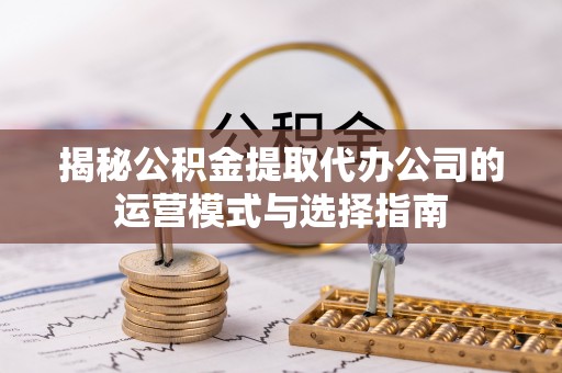 九台揭秘公积金提取代办公司的运营模式与选择指南