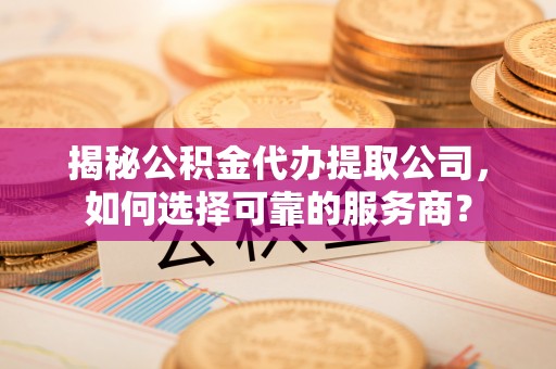 九台揭秘公积金代办提取公司，如何选择可靠的服务商？
