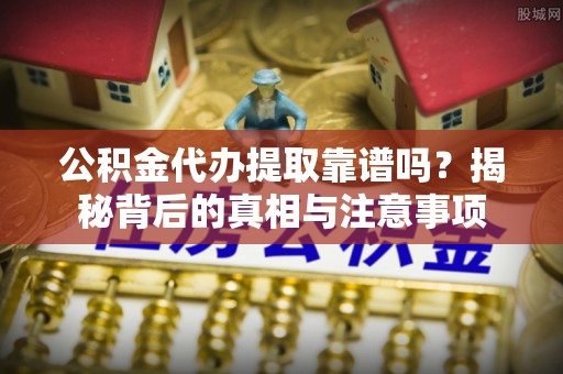 九台公积金代办提取靠谱吗？揭秘背后的真相与注意事项