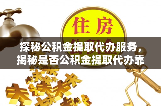 九台探秘公积金提取代办服务，揭秘是否公积金提取代办靠谱吗？