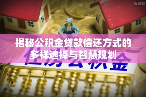 九台揭秘公积金贷款偿还方式的多样选择与智慧规划