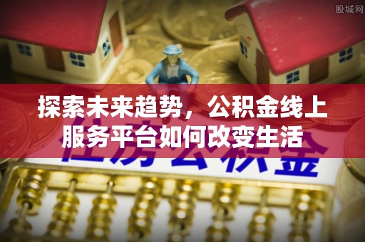九台探索未来趋势，公积金线上服务平台如何改变生活