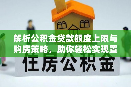 九台解析公积金贷款额度上限与购房策略，助你轻松实现置业梦想