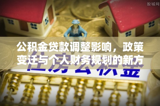 九台公积金贷款调整影响，政策变迁与个人财务规划的新方向