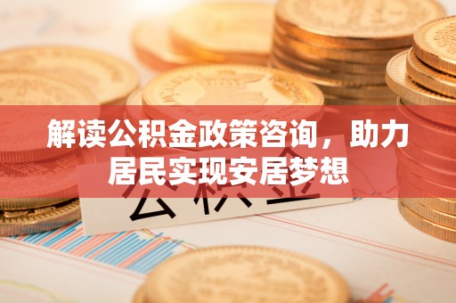 九台解读公积金政策咨询，助力居民实现安居梦想