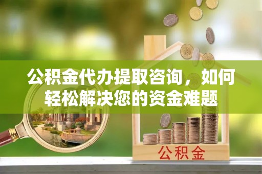 九台公积金代办提取咨询，如何轻松解决您的资金难题