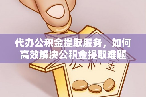 九台代办公积金提取服务，如何高效解决公积金提取难题