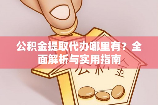 九台公积金提取代办哪里有？全面解析与实用指南