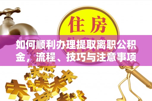 九台如何顺利办理提取离职公积金，流程、技巧与注意事项全解析