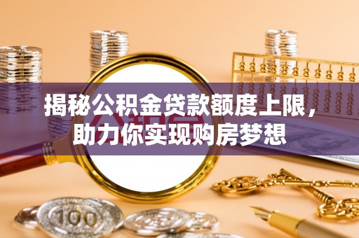 九台揭秘公积金贷款额度上限，助力你实现购房梦想