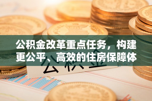 九台公积金改革重点任务，构建更公平、高效的住房保障体系