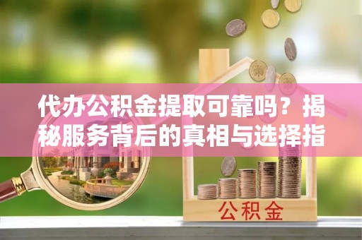 九台代办公积金提取可靠吗？揭秘服务背后的真相与选择指南
