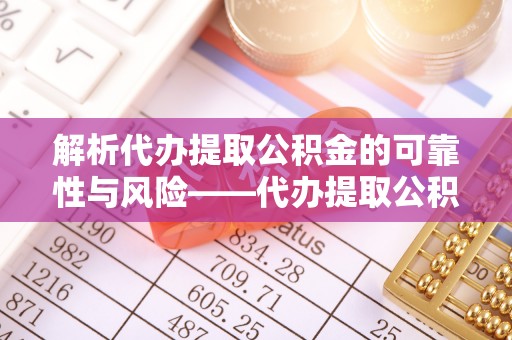 九台解析代办提取公积金的可靠性与风险——代办提取公积金靠谱吗