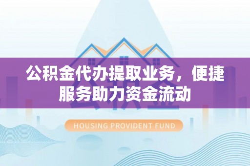 九台公积金代办提取业务，便捷服务助力资金流动
