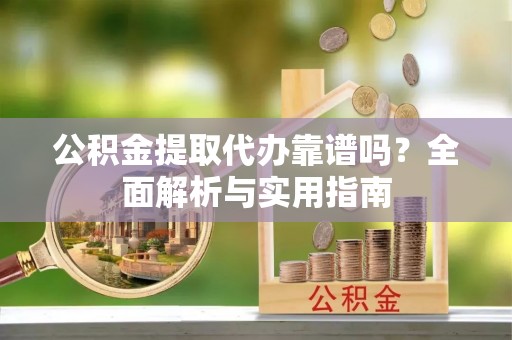 九台公积金提取代办靠谱吗？全面解析与实用指南