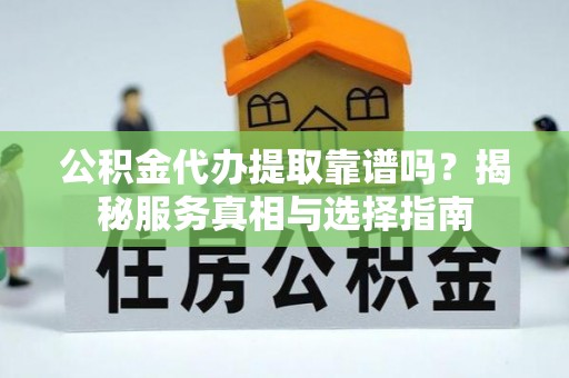 九台公积金代办提取靠谱吗？揭秘服务真相与选择指南