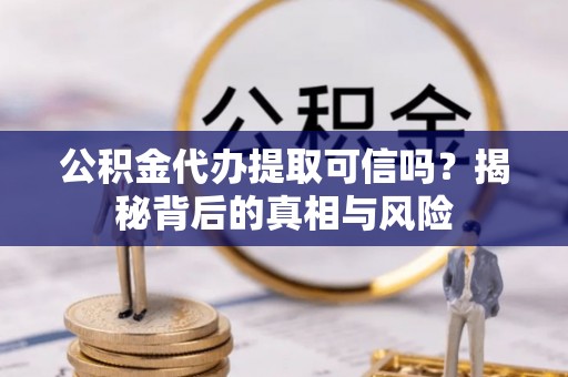 九台公积金代办提取可信吗？揭秘背后的真相与风险