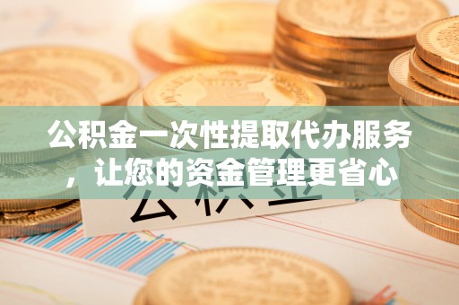 九台公积金一次性提取代办服务，让您的资金管理更省心