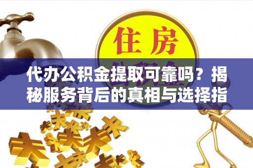 九台代办公积金提取可靠吗？揭秘服务背后的真相与选择指南