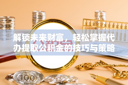 九台解锁未来财富，轻松掌握代办提取公积金的技巧与策略