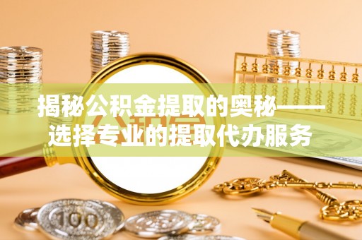 九台揭秘公积金提取的奥秘——选择专业的提取代办服务