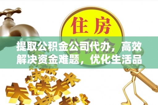 九台提取公积金公司代办，高效解决资金难题，优化生活品质