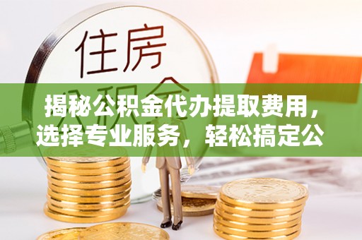 九台揭秘公积金代办提取费用，选择专业服务，轻松搞定公积金提取