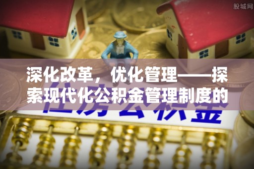 九台深化改革，优化管理——探索现代化公积金管理制度的实践与未来