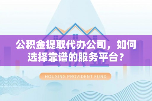 九台公积金提取代办公司，如何选择靠谱的服务平台？