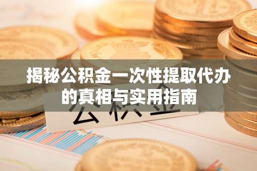 九台揭秘公积金一次性提取代办的真相与实用指南