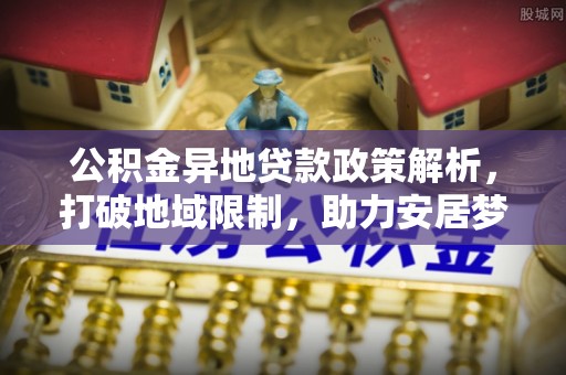 九台公积金异地贷款政策解析，打破地域限制，助力安居梦想