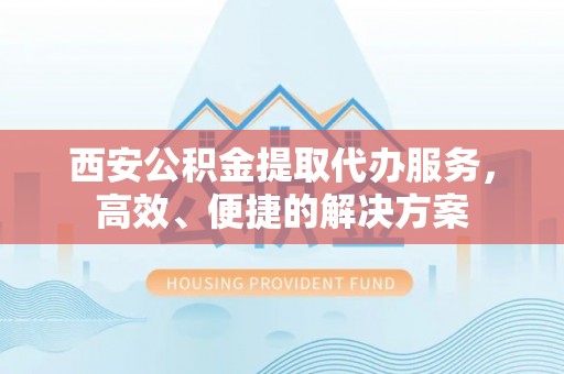 九台西安公积金提取代办服务，高效、便捷的解决方案
