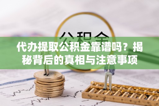 九台代办提取公积金靠谱吗？揭秘背后的真相与注意事项