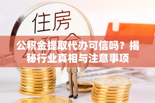 九台公积金提取代办可信吗？揭秘行业真相与注意事项