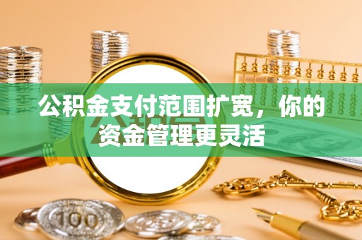 九台公积金支付范围扩宽，你的资金管理更灵活