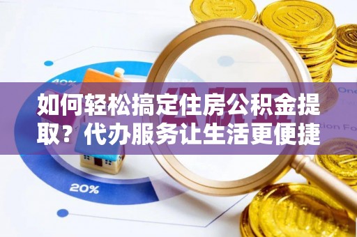 九台如何轻松搞定住房公积金提取？代办服务让生活更便捷