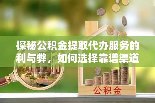 九台探秘公积金提取代办服务的利与弊，如何选择靠谱渠道？