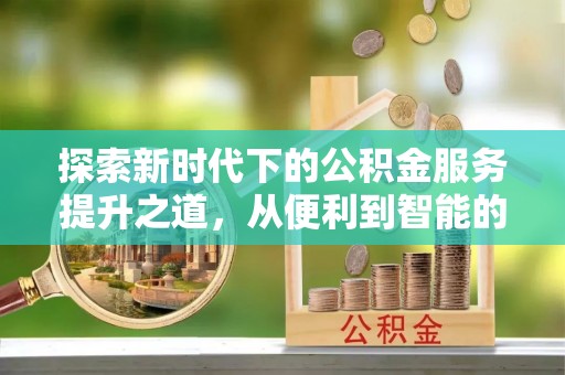 九台探索新时代下的公积金服务提升之道，从便利到智能的全面升级