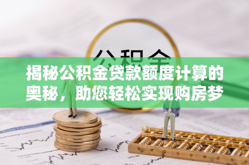 九台揭秘公积金贷款额度计算的奥秘，助您轻松实现购房梦想