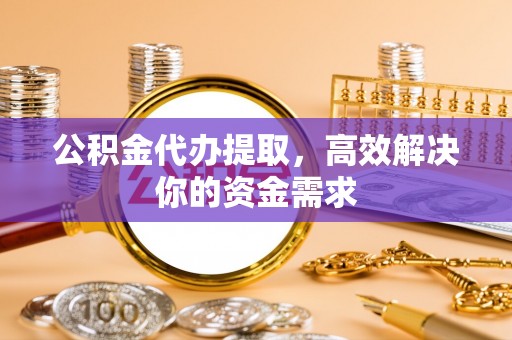 九台公积金代办提取，高效解决你的资金需求