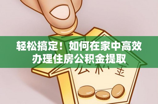 九台轻松搞定！如何在家中高效办理住房公积金提取