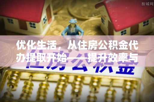 九台优化生活，从住房公积金代办提取开始——提升效率与便捷的秘诀