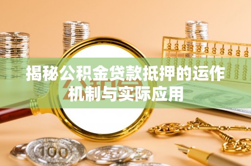 九台揭秘公积金贷款抵押的运作机制与实际应用