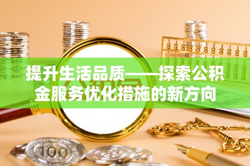 九台提升生活品质——探索公积金服务优化措施的新方向