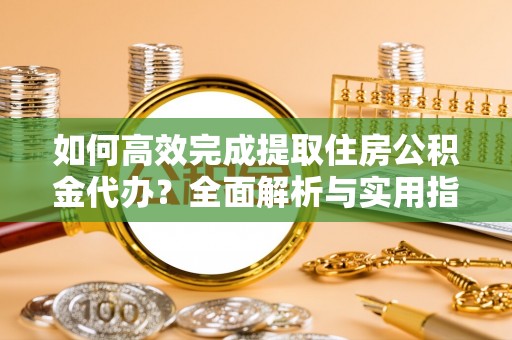 九台如何高效完成提取住房公积金代办？全面解析与实用指南