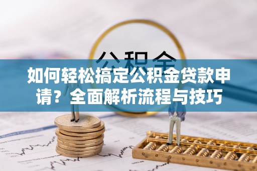 九台如何轻松搞定公积金贷款申请？全面解析流程与技巧