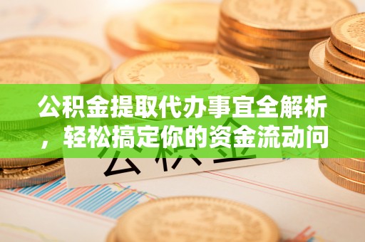 九台公积金提取代办事宜全解析，轻松搞定你的资金流动问题